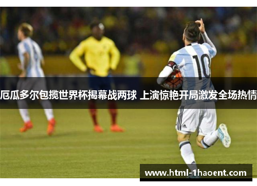 厄瓜多尔包揽世界杯揭幕战两球 上演惊艳开局激发全场热情 厄瓜多尔包揽世界杯揭幕战两球 上演惊艳开局激发全场热情