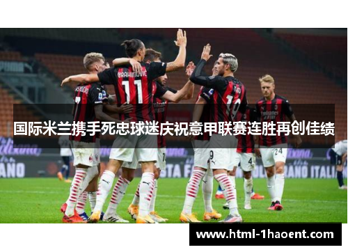 国际米兰携手死忠球迷庆祝意甲联赛连胜再创佳绩 国际米兰携手死忠球迷庆祝意甲联赛连胜再创佳绩