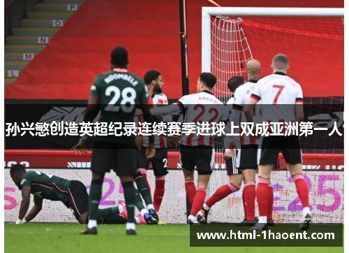 孙兴慜创造英超纪录连续赛季进球上双成亚洲第一人